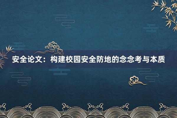 安全论文：构建校园安全防地的念念考与本质
