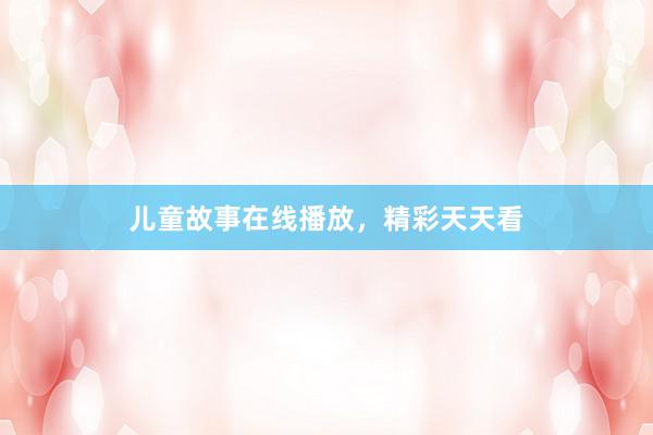 儿童故事在线播放,精彩天天看