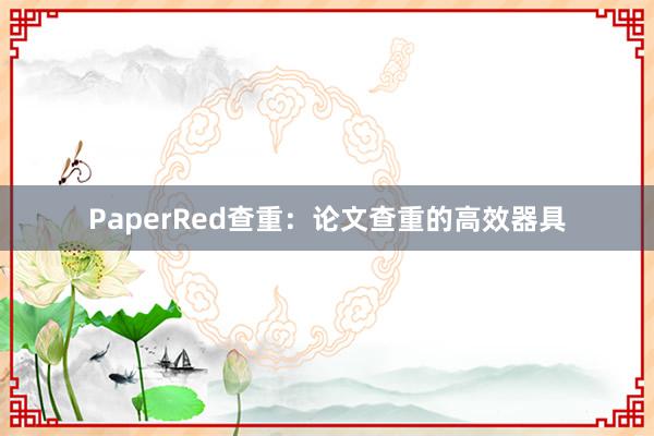 PaperRed查重:论文查重的高效器具